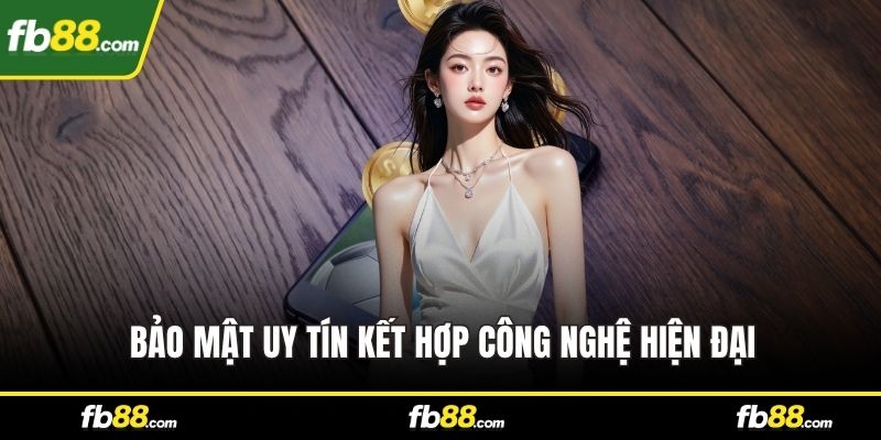 Bảo mật uy tín kết hợp công nghệ hiện đại