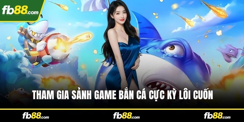Tham gia sảnh game bắn cá cực kỳ lôi cuốn