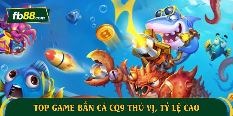 Top game CQ9 bắn cá thú vị, tỷ lệ cao